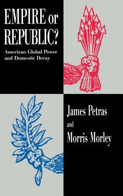 Empire or Republic?: American Global Power and Domestic Decay by James Petras, Morris Morley