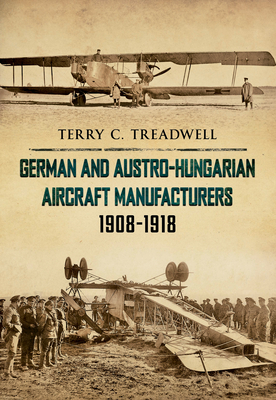 German and Austro-Hungarian Aircraft Manufacturers 1908-1918 by Terry C. Treadwell