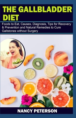 The Gallbladder Diet: Foods to Eat, Causes, Diagnosis, Tips for Recovery & Prevention and Natural Remedies to Cure Gallstones without Surger by Nancy Peterson