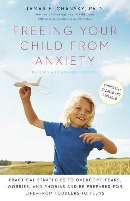 Freeing Your Child from Anxiety, Revised and Updated Edition: Practical Strategies to Overcome Fears, Worries, and Phobias and Be Prepared for Life--from Toddlers to Teens by Tamar E. Chansky