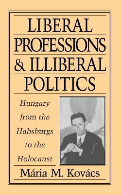 Liberal Professions and Illiberal Politics: Hungary from the Habsburgs to the Holocaust by Mária M. Kovács