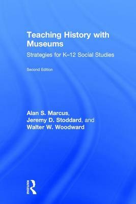Teaching History with Museums: Strategies for K-12 Social Studies by Jeremy D. Stoddard, Walter W. Woodward, Alan S. Marcus