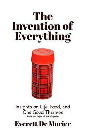 The Invention of Everything: Insights on Life, Food, and One Good Thermos by Everett De Morier