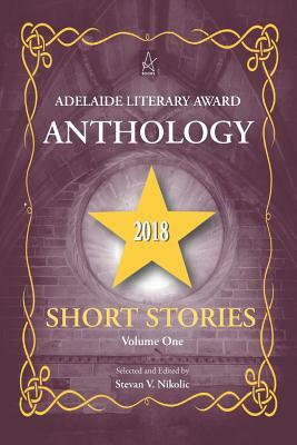 Adelaide Literary Award Anthology 2018: Short Stories, Volume One by Stevan V. Nikolic