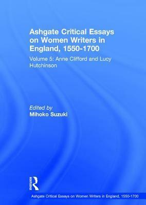 Ashgate Critical Essays on Women Writers in England, 1550-1700: Volume 5: Anne Clifford and Lucy Hutchinson by Mihoko Suzuki