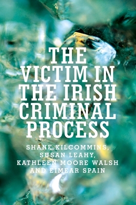 The Victim in the Irish Criminal Process by Kathleen Moore Walsh, Susan Leahy, Shane Kilcommins
