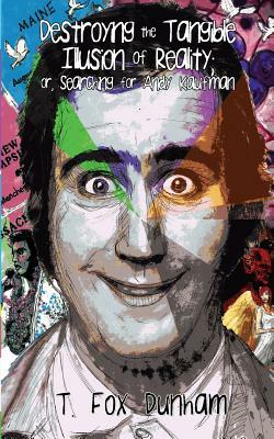 Destroying the Tangible Illusion of Reality; Or, Searching for Andy Kaufman by T. Fox Dunham