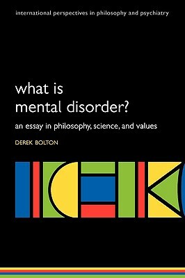 What Is Mental Disorder? an Essay in Philosophy, Science, and Values by Derek Bolton