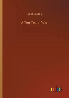 A Ten Years´ War by Jacob A. Riis