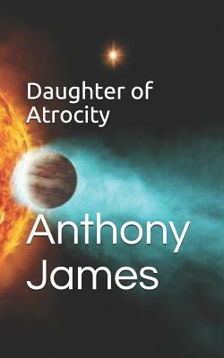 Daughter of Atrocity by Anthony James