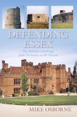 Defending Essex: The Military Landscape from Prehistory to the Present by Mike Osborne