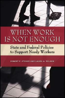 When Work Is Not Enough: State and Federal Policies to Support Needy Workers by Robert P. Stoker, Laura A. Wilson