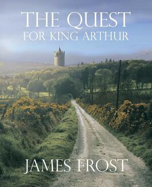 The Quest for King Arthur by James Frost