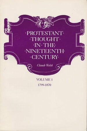 Protestant Thought In The Nineteenth Century, Volume I: 1799-1830 by Claude Welch