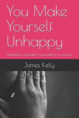 You Make Yourself Unhappy: Happines is possiable if you believe in yourself by James Kelly