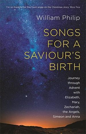 Songs for a Saviour's Birth: Journey Through Advent with Elizabeth, Mary, Zechariah, the Angels, Simeon and Anna by William J.U. Philip