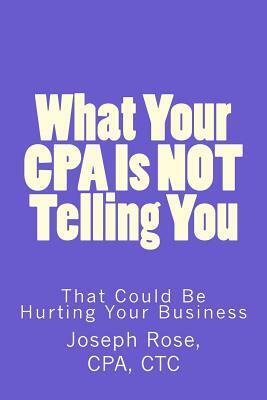 What Your CPA Is Not Telling You: That Could Be Hurting Your Business by Joseph Rose