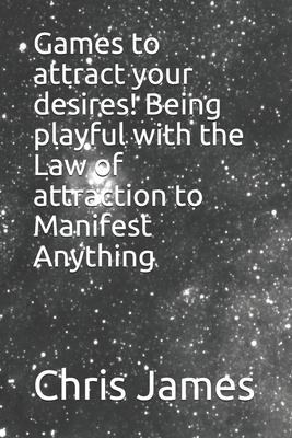 Games to attract your desires! Being playful with the Law of attraction to Manifest Anything by Chris James