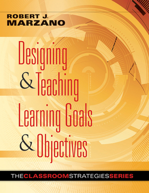 Designing & Teaching Learning Goals & Objectives: Classroom Strategies That Work by Robert J. Marzano