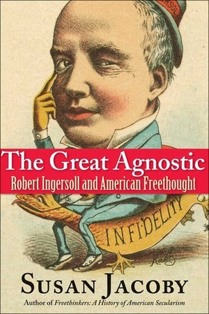 The Great Agnostic: Robert Ingersoll and American Freethought by Susan Jacoby