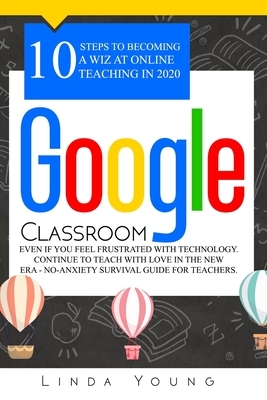Google Classroom: 10 Steps to Becoming a Wiz at Online Teaching in 2020 Even if You Feel Frustrated with Technology. Continue To Teach w by Linda Young