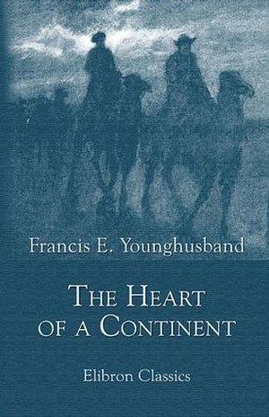 The Heart of a Continent. A Narrative of Travels in Manchuria, across the Gobi Desert, through the Himalayas, the Pamirs, and Chitral, 1884-1894. by Francis Younghusband, Francis Younghusband