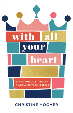 With All Your Heart: Living Joyfully Through Allegiance to King Jesus by Christine Hoover