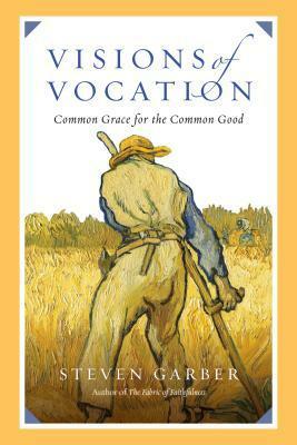 Visions of Vocation: Common Grace for the Common Good by Steven Garber