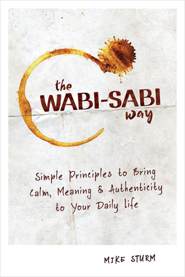 The Wabi-Sabi Way: Simple Principles to Bring Calm, Meaning & Authenticity to Your Daily Life by Mike Sturm