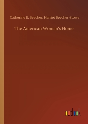 The American Woman's Home by Catherine E. Beecher-Stowe