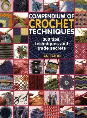 Compendium of Crochet Techniques: 300 Tips, Techniques and Trade Secrets. Jan Eaton by Jan Eaton