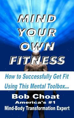 Mind Your Own Fitness: How to Successfully Get Fit Using This Mental Toolbox by Bob Choat