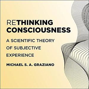 Rethinking Consciousness: A Scientific Theory of Subjective Experience by Michael S. A. Graziano