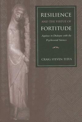 Resilience and the Virtue of Fortitude Aquinas in Dialogue with the Psychosocial Sciences by Craig Steven Titus