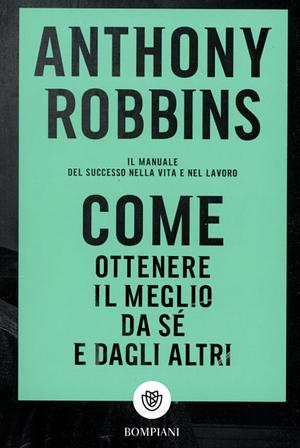 Come ottenere il meglio da sé e dagli altri. Il manuale del successo nella vita e nel lavoro by Tony Robbins