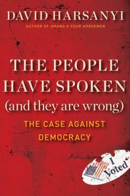 The People Have Spoken (and They Are Wrong): The Case Against Democracy by David Harsanyi