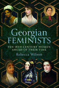 Georgian Feminists: Ten 18th Century Women Ahead of Their Time by Rebecca Sophia Katherine Wilson