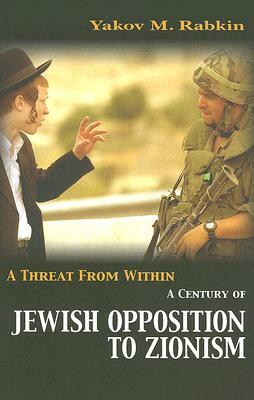 A Threat from Within: A Century of Jewish Opposition to Zionism by Yakov M. Rabkin