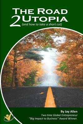 The Road 2 Utopia: (and how to take a short cut!) by Jay Allen