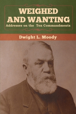 Weighed and Wanting: Addresses on the Ten Commandments by Dwight L. Moody