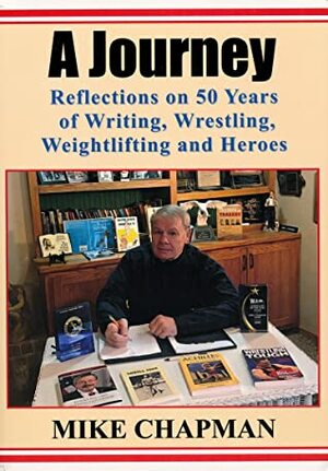 A Journey: Reflections on 50 Years of Writing, Wrestling, Weightlifting and Heroes by Mike Chapman