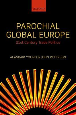 Parochial Global Europe: 21st Century Trade Politics by Alasdair R. Young, John Peterson