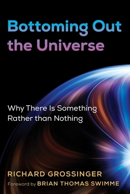 Bottoming Out the Universe: Why There Is Something Rather Than Nothing by Richard Grossinger