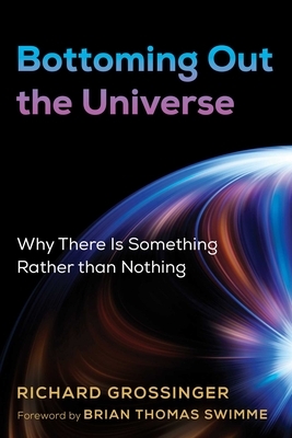 Bottoming Out the Universe: Why There Is Something Rather Than Nothing by Richard Grossinger