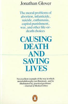 Causing Death and Saving Lives: The Moral Problems of Abortion, Infanticide, Suicide, Euthanasia, Capital Punishment, War and Other Life-Or-Death Choi by Jonathan Glover