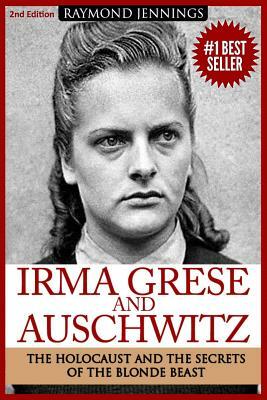 Irma Grese & Auschwitz: Holocaust and the Secrets of the the Blonde Beast by Raymond Jennings