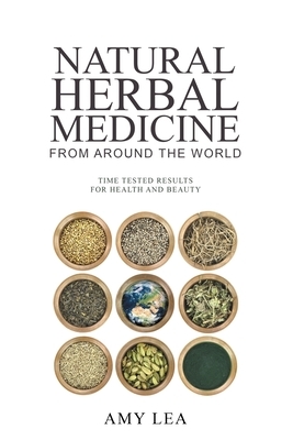 Natural Herbal Medicine from Around the World: Time-Tested Results for Health and Beauty by Amy Lea