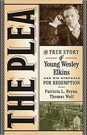 The Plea: The True Story of Young Wesley Elkins and His Struggle for Redemption by Patricia L. Bryan, Thomas Wolf