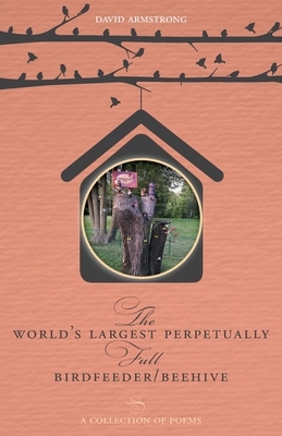 The World's Largest Perpetually Full BirdFeeder/Beehive: A Collection Of Poems by David Armstrong