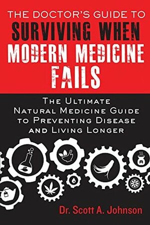 The Doctor's Guide to Surviving When Modern Medicine Fails: The Ultimate Natural Medicine Guide to Preventing Disease and Living Longer by Scott A. Johnson